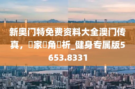 新奧門特免費(fèi)資料大全澳門傳真，專家視角評析_健身專屬版5653.8331