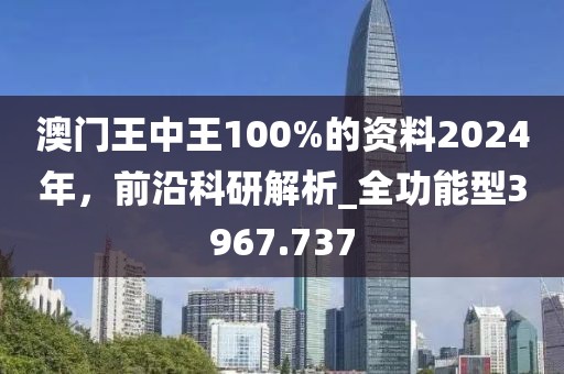 澳門王中王100%的資料2024年，前沿科研解析_全功能型3967.737