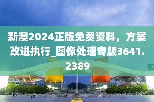 新澳2024正版免費(fèi)資料，方案改進(jìn)執(zhí)行_圖像處理專版3641.2389