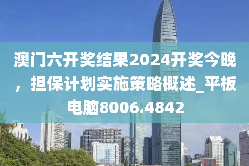 澳門六開獎結(jié)果2024開獎今晚，擔(dān)保計劃實施策略概述_平板電腦8006.4842