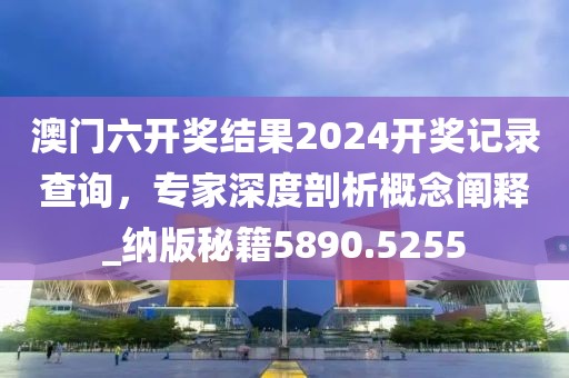 澳門六開獎結(jié)果2024開獎記錄查詢，專家深度剖析概念闡釋_納版秘籍5890.5255