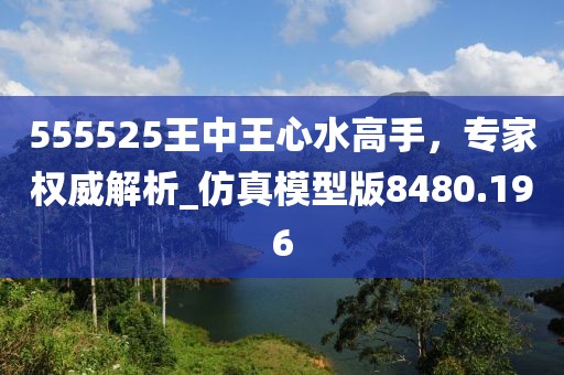 555525王中王心水高手，專家權(quán)威解析_仿真模型版8480.196