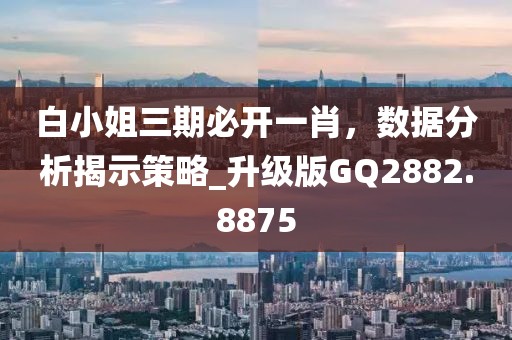 白小姐三期必開一肖，數(shù)據(jù)分析揭示策略_升級(jí)版GQ2882.8875