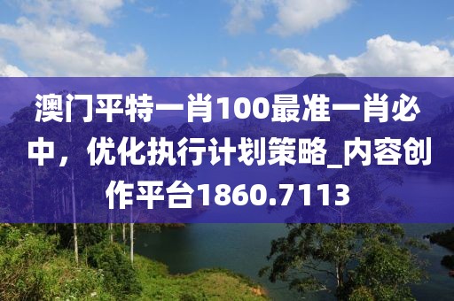 澳門平特一肖100最準(zhǔn)一肖必中，優(yōu)化執(zhí)行計(jì)劃策略_內(nèi)容創(chuàng)作平臺(tái)1860.7113