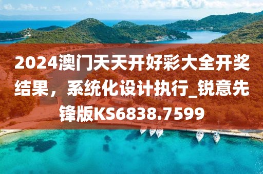 2024澳門天天開好彩大全開獎結(jié)果，系統(tǒng)化設(shè)計執(zhí)行_銳意先鋒版KS6838.7599