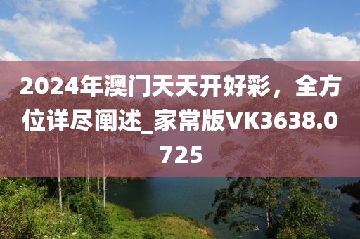 2024年澳門天天開好彩，全方位詳盡闡述_家常版VK3638.0725