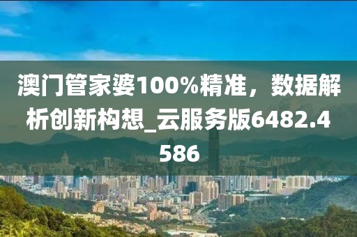 澳門管家婆100%精準(zhǔn)，數(shù)據(jù)解析創(chuàng)新構(gòu)想_云服務(wù)版6482.4586