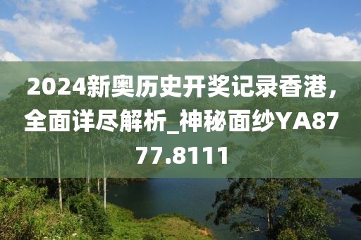 2024新奧歷史開獎記錄香港，全面詳盡解析_神秘面紗YA8777.8111