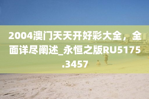 2004澳門天天開好彩大全，全面詳盡闡述_永恒之版RU5175.3457