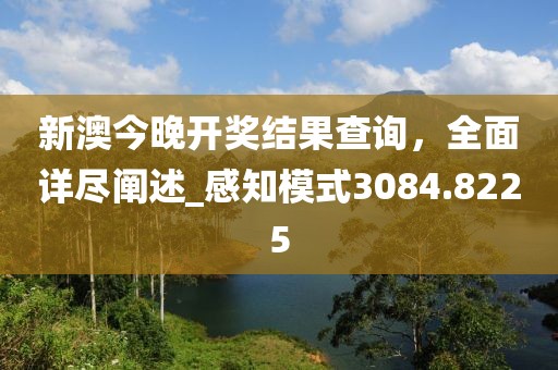 新澳今晚開獎結(jié)果查詢，全面詳盡闡述_感知模式3084.8225