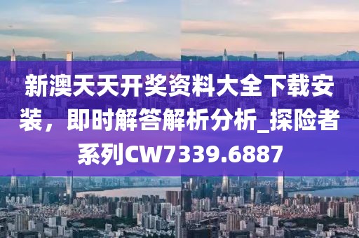 新澳天天開獎資料大全下載安裝，即時解答解析分析_探險者系列CW7339.6887