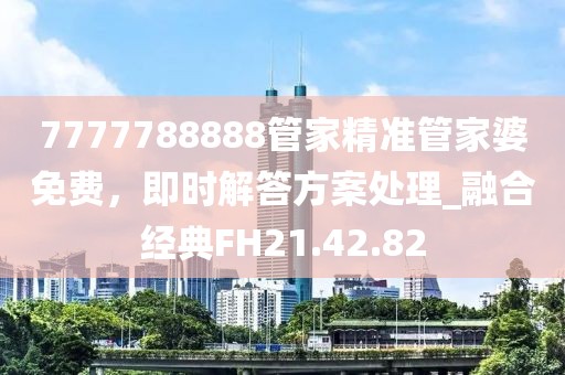 7777788888管家精準(zhǔn)管家婆免費(fèi)，即時(shí)解答方案處理_融合經(jīng)典FH21.42.82