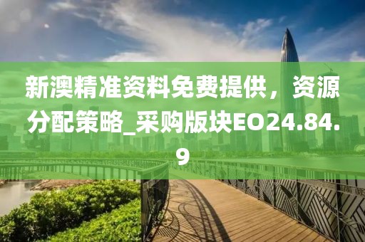 新澳精準(zhǔn)資料免費(fèi)提供，資源分配策略_采購版塊EO24.84.9