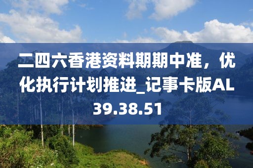 二四六香港資料期期中準，優(yōu)化執(zhí)行計劃推進_記事卡版AL39.38.51