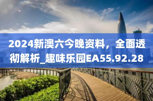 2024新澳六今晚資料，全面透徹解析_趣味樂園EA55.92.28