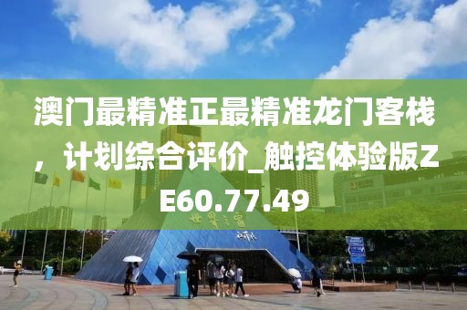 澳門最精準正最精準龍門客棧，計劃綜合評價_觸控體驗版ZE60.77.49