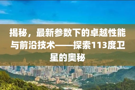 揭秘，最新參數(shù)下的卓越性能與前沿技術(shù)——探索113度衛(wèi)星的奧秘