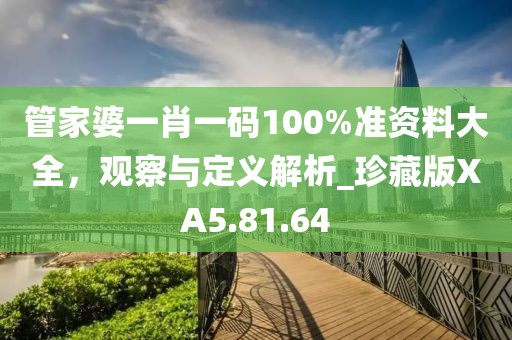 管家婆一肖一碼100%準資料大全，觀察與定義解析_珍藏版XA5.81.64