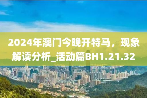 2024年澳門今晚開特馬，現(xiàn)象解讀分析_活動(dòng)篇BH1.21.32