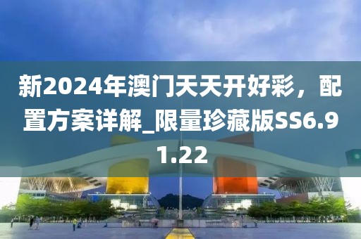 新2024年澳門天天開好彩，配置方案詳解_限量珍藏版SS6.91.22