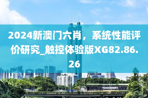 2024新澳門六肖，系統(tǒng)性能評價研究_觸控體驗版XG82.86.26