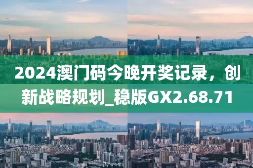 2024澳門碼今晚開獎記錄，創(chuàng)新戰(zhàn)略規(guī)劃_穩(wěn)版GX2.68.71