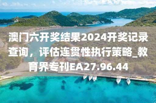 澳門六開獎結(jié)果2024開獎記錄查詢，評估連貫性執(zhí)行策略_教育界?？疎A27.96.44