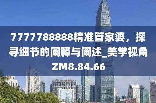 7777788888精準(zhǔn)管家婆，探尋細(xì)節(jié)的闡釋與闡述_美學(xué)視角ZM8.84.66