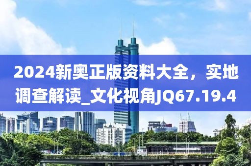 2024新奧正版資料大全，實地調(diào)查解讀_文化視角JQ67.19.40