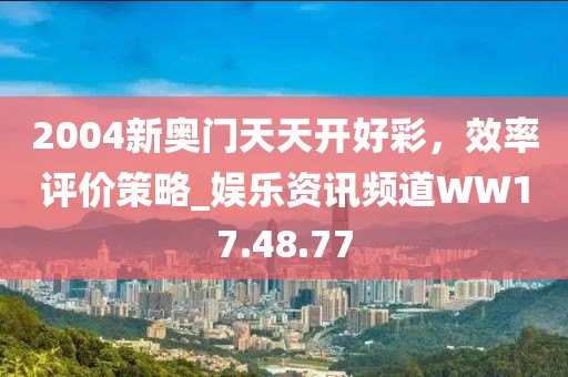 2004新奧門天天開好彩，效率評(píng)價(jià)策略_娛樂資訊頻道WW17.48.77
