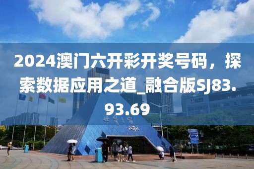 2024澳門六開彩開獎號碼，探索數(shù)據(jù)應(yīng)用之道_融合版SJ83.93.69