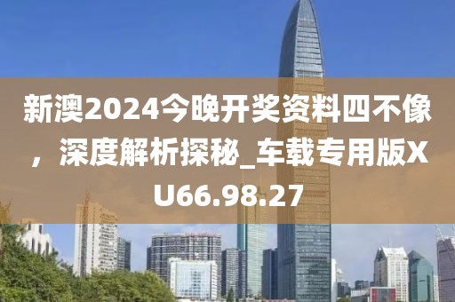 新澳2024今晚開獎資料四不像，深度解析探秘_車載專用版XU66.98.27