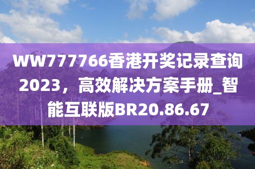 WW777766香港開獎記錄查詢2023，高效解決方案手冊_智能互聯(lián)版BR20.86.67