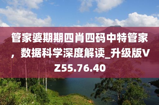 管家婆期期四肖四碼中特管家，數(shù)據(jù)科學(xué)深度解讀_升級(jí)版VZ55.76.40