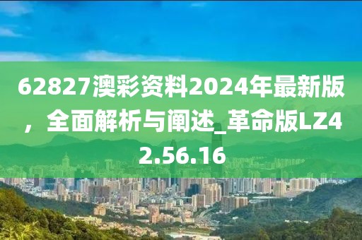 62827澳彩資料2024年最新版，全面解析與闡述_革命版LZ42.56.16