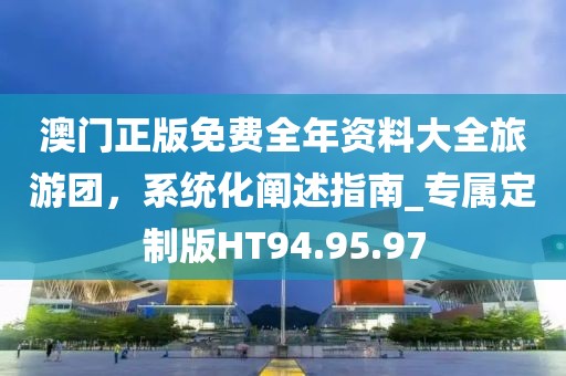 澳門正版免費(fèi)全年資料大全旅游團(tuán)，系統(tǒng)化闡述指南_專屬定制版HT94.95.97