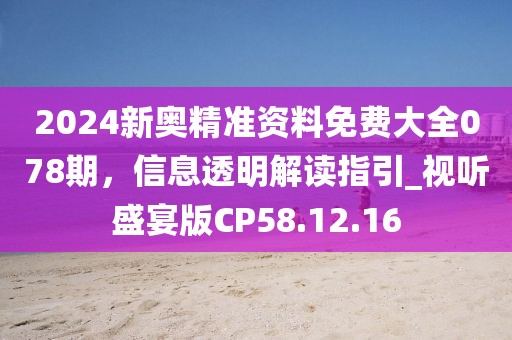 2024新奧精準(zhǔn)資料免費(fèi)大全078期，信息透明解讀指引_視聽(tīng)盛宴版CP58.12.16