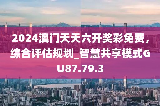 2024澳門天天六開獎(jiǎng)彩免費(fèi)，綜合評(píng)估規(guī)劃_智慧共享模式GU87.79.3