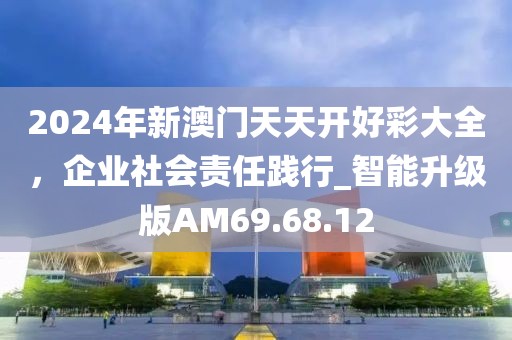 2024年新澳門(mén)天天開(kāi)好彩大全，企業(yè)社會(huì)責(zé)任踐行_智能升級(jí)版AM69.68.12