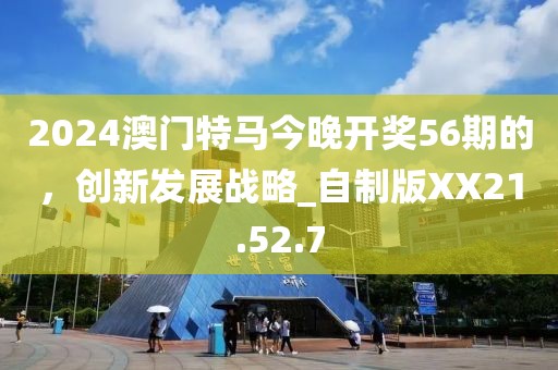 2024澳門特馬今晚開獎56期的，創(chuàng)新發(fā)展戰(zhàn)略_自制版XX21.52.7