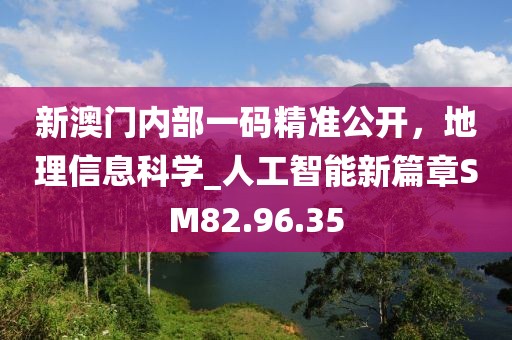 新澳門內(nèi)部一碼精準(zhǔn)公開，地理信息科學(xué)_人工智能新篇章SM82.96.35