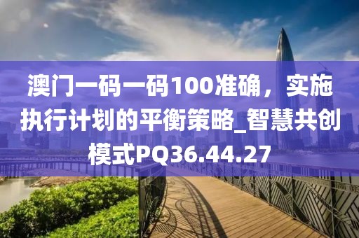 澳門一碼一碼100準(zhǔn)確，實施執(zhí)行計劃的平衡策略_智慧共創(chuàng)模式PQ36.44.27