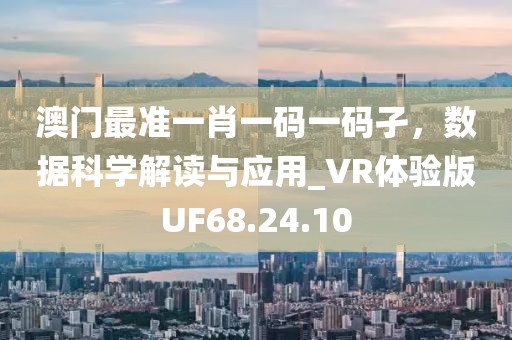 澳門最準一肖一碼一碼孑，數(shù)據(jù)科學(xué)解讀與應(yīng)用_VR體驗版UF68.24.10