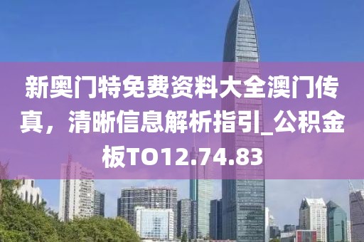 新奧門特免費資料大全澳門傳真，清晰信息解析指引_公積金板TO12.74.83