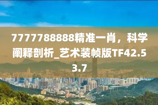 7777788888精準(zhǔn)一肖，科學(xué)闡釋剖析_藝術(shù)裝幀版TF42.53.7