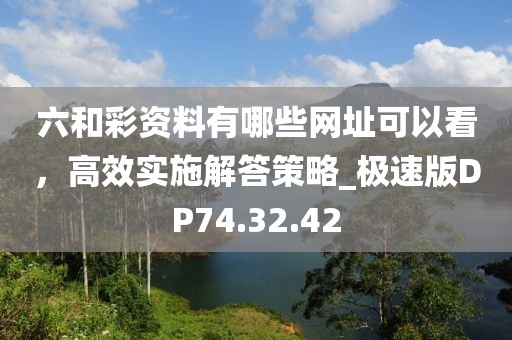 六和彩資料有哪些網址可以看，高效實施解答策略_極速版DP74.32.42