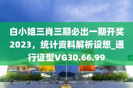 白小姐三肖三期必出一期開獎2023，統(tǒng)計資料解析設(shè)想_通行證型VG30.66.99