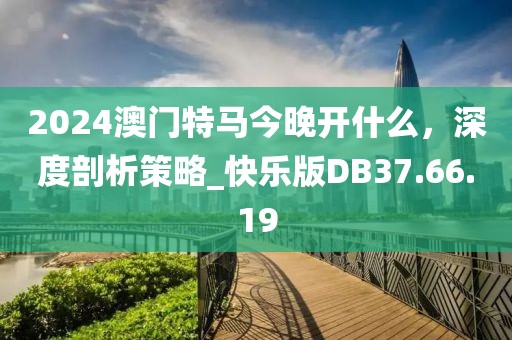 2024澳門特馬今晚開什么，深度剖析策略_快樂版DB37.66.19