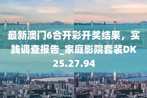 最新澳門6合開彩開獎結果，實踐調查報告_家庭影院套裝DK25.27.94