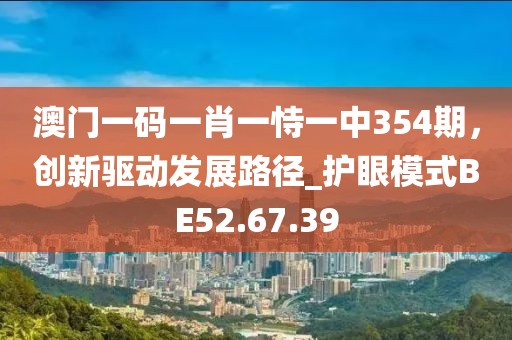 澳門一碼一肖一恃一中354期，創(chuàng)新驅(qū)動(dòng)發(fā)展路徑_護(hù)眼模式BE52.67.39